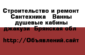 Строительство и ремонт Сантехника - Ванны,душевые кабины,джакузи. Брянская обл.